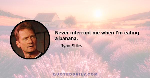 Never interrupt me when I'm eating a banana.