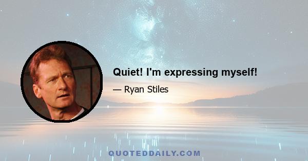 Quiet! I'm expressing myself!