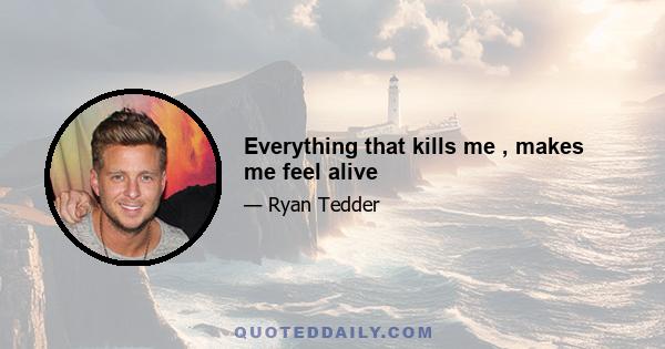 Everything that kills me , makes me feel alive