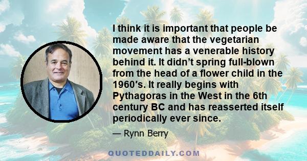 I think it is important that people be made aware that the vegetarian movement has a venerable history behind it. It didn’t spring full-blown from the head of a flower child in the 1960′s. It really begins with