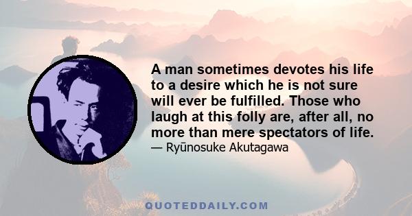 A man sometimes devotes his life to a desire which he is not sure will ever be fulfilled. Those who laugh at this folly are, after all, no more than mere spectators of life.