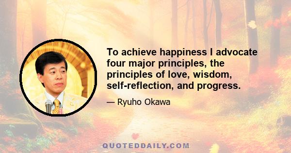 To achieve happiness I advocate four major principles, the principles of love, wisdom, self-reflection, and progress.