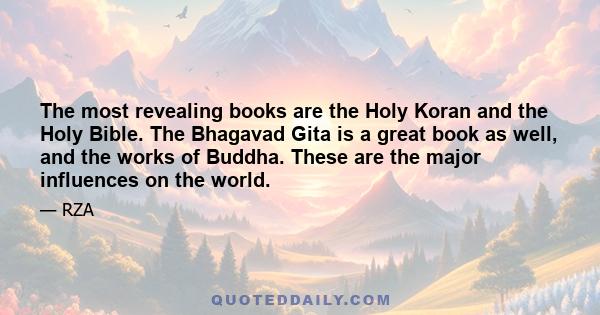 The most revealing books are the Holy Koran and the Holy Bible. The Bhagavad Gita is a great book as well, and the works of Buddha. These are the major influences on the world.