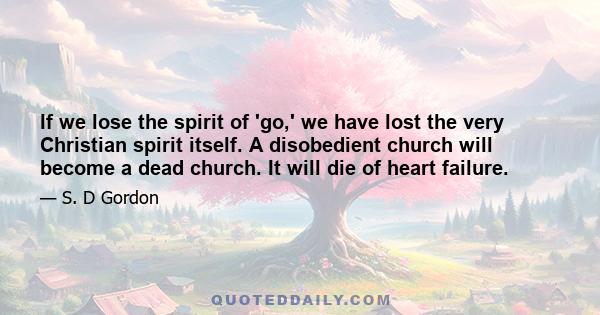 If we lose the spirit of 'go,' we have lost the very Christian spirit itself. A disobedient church will become a dead church. It will die of heart failure.