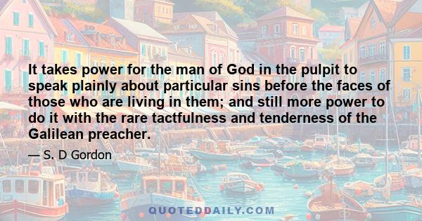 It takes power for the man of God in the pulpit to speak plainly about particular sins before the faces of those who are living in them; and still more power to do it with the rare tactfulness and tenderness of the