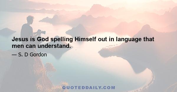 Jesus is God spelling Himself out in language that men can understand.