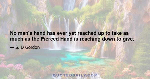 No man's hand has ever yet reached up to take as much as the Pierced Hand is reaching down to give.