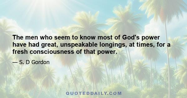 The men who seem to know most of God's power have had great, unspeakable longings, at times, for a fresh consciousness of that power.