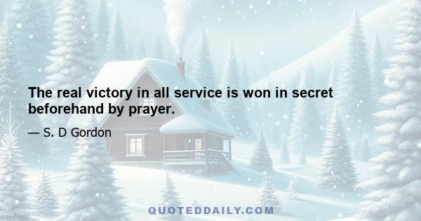 The real victory in all service is won in secret beforehand by prayer.