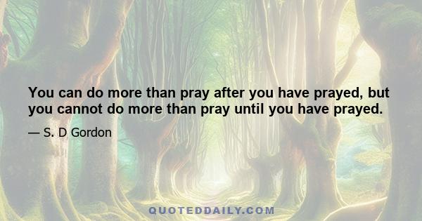 You can do more than pray after you have prayed, but you cannot do more than pray until you have prayed.