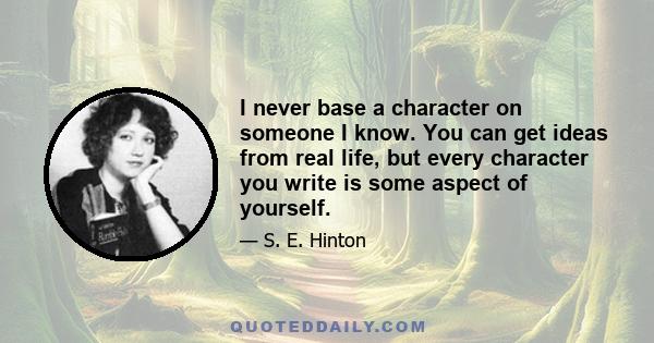 I never base a character on someone I know. You can get ideas from real life, but every character you write is some aspect of yourself.
