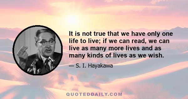 It is not true that we have only one life to live; if we can read, we can live as many more lives and as many kinds of lives as we wish.