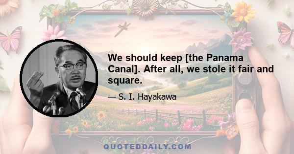 We should keep [the Panama Canal]. After all, we stole it fair and square.