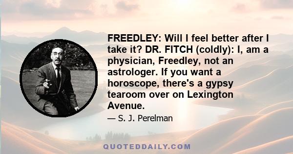 FREEDLEY: Will I feel better after I take it? DR. FITCH (coldly): I, am a physician, Freedley, not an astrologer. If you want a horoscope, there's a gypsy tearoom over on Lexington Avenue.