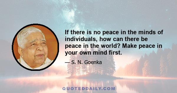 If there is no peace in the minds of individuals, how can there be peace in the world? Make peace in your own mind first.