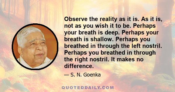 Observe the reality as it is. As it is, not as you wish it to be. Perhaps your breath is deep. Perhaps your breath is shallow. Perhaps you breathed in through the left nostril. Perhaps you breathed in through the right