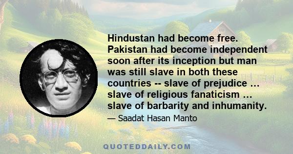 Hindustan had become free. Pakistan had become independent soon after its inception but man was still slave in both these countries -- slave of prejudice … slave of religious fanaticism … slave of barbarity and