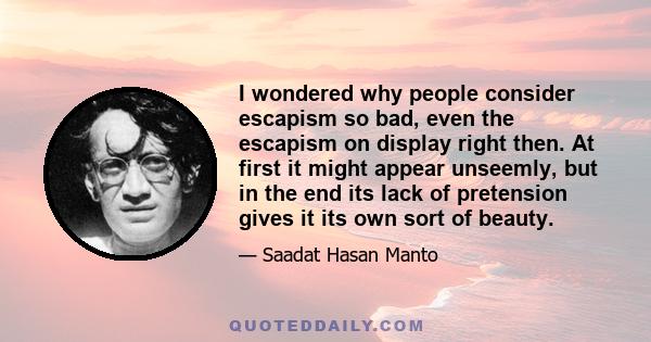 I wondered why people consider escapism so bad, even the escapism on display right then. At first it might appear unseemly, but in the end its lack of pretension gives it its own sort of beauty.