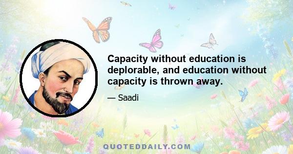 Capacity without education is deplorable, and education without capacity is thrown away.