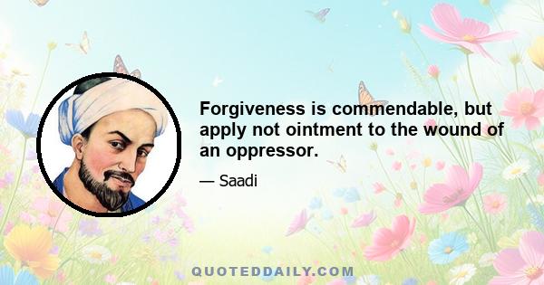 Forgiveness is commendable, but apply not ointment to the wound of an oppressor.