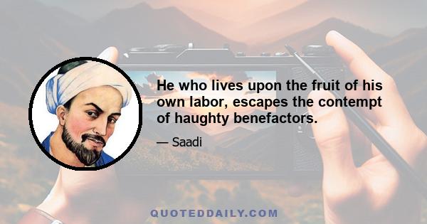 He who lives upon the fruit of his own labor, escapes the contempt of haughty benefactors.