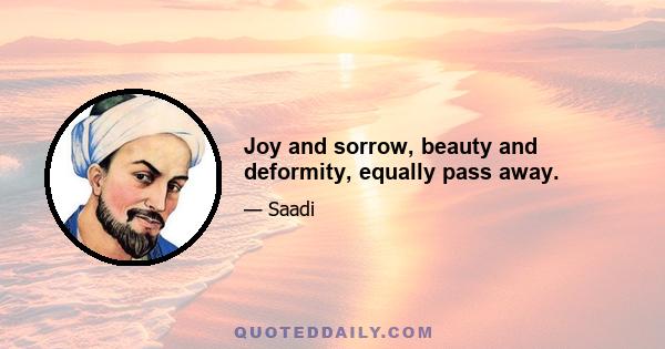 Joy and sorrow, beauty and deformity, equally pass away.