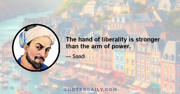 The hand of liberality is stronger than the arm of power.