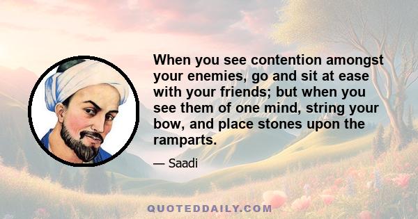 When you see contention amongst your enemies, go and sit at ease with your friends; but when you see them of one mind, string your bow, and place stones upon the ramparts.