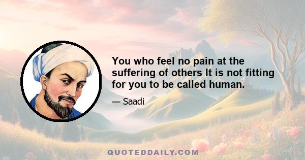 You who feel no pain at the suffering of others It is not fitting for you to be called human.