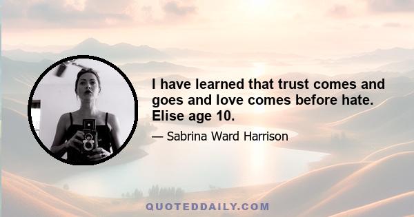 I have learned that trust comes and goes and love comes before hate. Elise age 10.