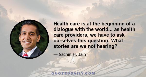 Health care is at the beginning of a dialogue with the world... as health care providers, we have to ask ourselves this question: What stories are we not hearing?