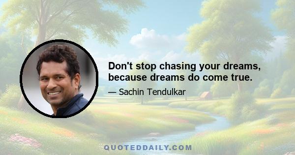 Don't stop chasing your dreams, because dreams do come true.