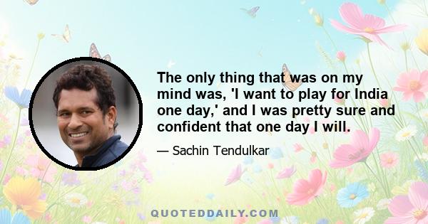 The only thing that was on my mind was, 'I want to play for India one day,' and I was pretty sure and confident that one day I will.