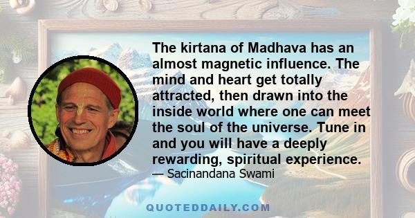 The kirtana of Madhava has an almost magnetic influence. The mind and heart get totally attracted, then drawn into the inside world where one can meet the soul of the universe. Tune in and you will have a deeply