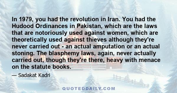 In 1979, you had the revolution in Iran. You had the Hudood Ordinances in Pakistan, which are the laws that are notoriously used against women, which are theoretically used against thieves although they're never carried 