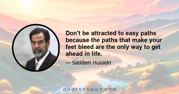 Don't be attracted to easy paths because the paths that make your feet bleed are the only way to get ahead in life.