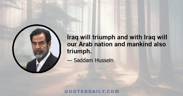 Iraq will triumph and with Iraq will our Arab nation and mankind also triumph.