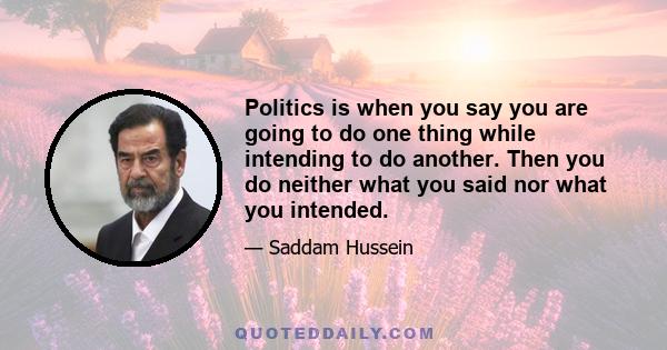 Politics is when you say you are going to do one thing while intending to do another. Then you do neither what you said nor what you intended.