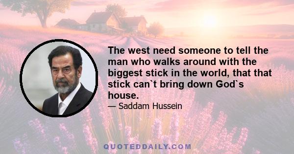 The west need someone to tell the man who walks around with the biggest stick in the world, that that stick can`t bring down God`s house.