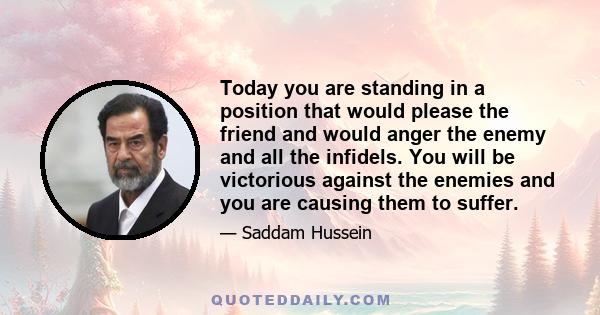 Today you are standing in a position that would please the friend and would anger the enemy and all the infidels. You will be victorious against the enemies and you are causing them to suffer.