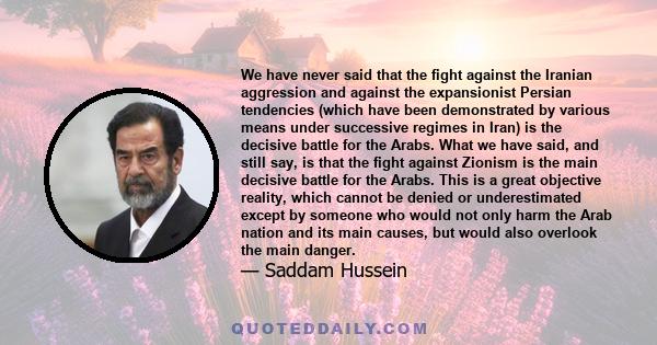 We have never said that the fight against the Iranian aggression and against the expansionist Persian tendencies (which have been demonstrated by various means under successive regimes in Iran) is the decisive battle