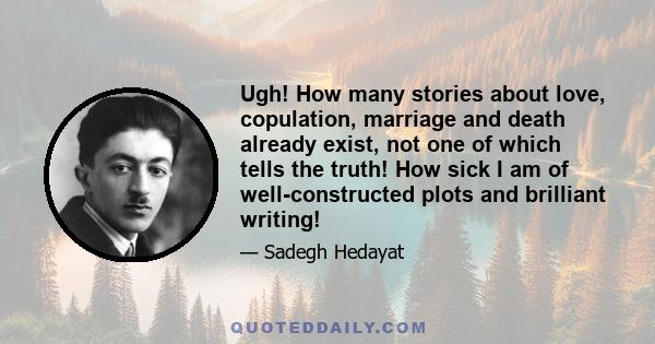 Ugh! How many stories about love, copulation, marriage and death already exist, not one of which tells the truth! How sick I am of well-constructed plots and brilliant writing!