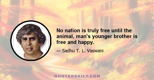 No nation is truly free until the animal, man's younger brother is free and happy.