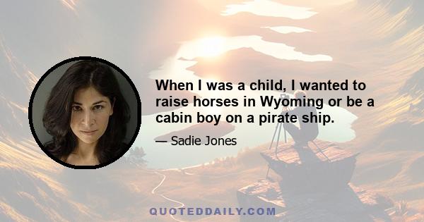 When I was a child, I wanted to raise horses in Wyoming or be a cabin boy on a pirate ship.