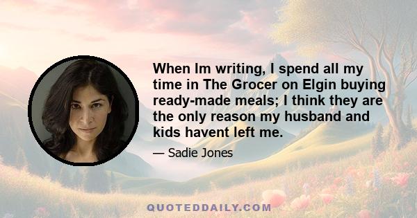 When Im writing, I spend all my time in The Grocer on Elgin buying ready-made meals; I think they are the only reason my husband and kids havent left me.