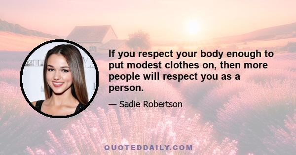 If you respect your body enough to put modest clothes on, then more people will respect you as a person.