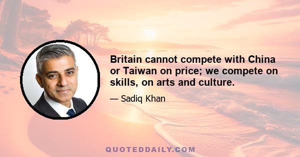 Britain cannot compete with China or Taiwan on price; we compete on skills, on arts and culture.