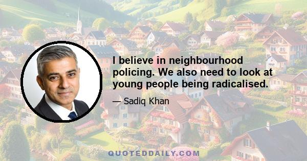 I believe in neighbourhood policing. We also need to look at young people being radicalised.