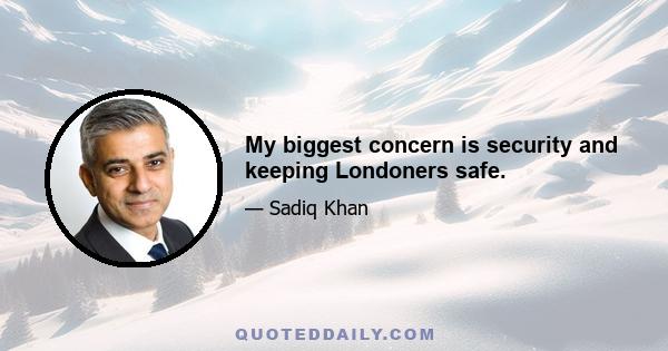 My biggest concern is security and keeping Londoners safe.