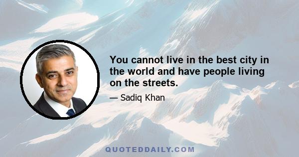 You cannot live in the best city in the world and have people living on the streets.